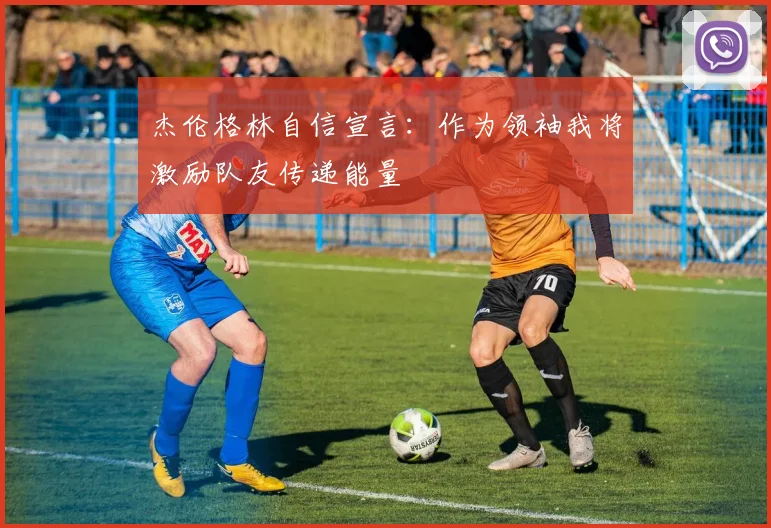 杰伦格林自信宣言：作为领袖我将激励队友传递能量