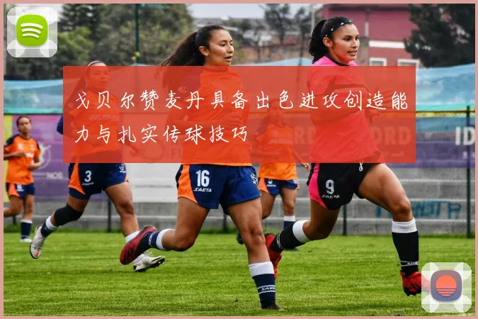 戈贝尔赞麦丹具备出色进攻创造能力与扎实传球技巧