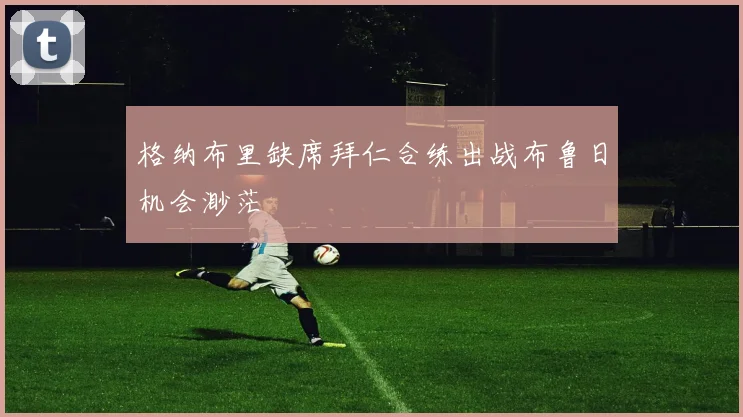 格纳布里缺席拜仁合练出战布鲁日机会渺茫
