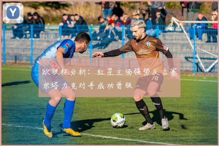 欧联杯分析：红星主场强势反击塞尔塔力克对手成功晋级
