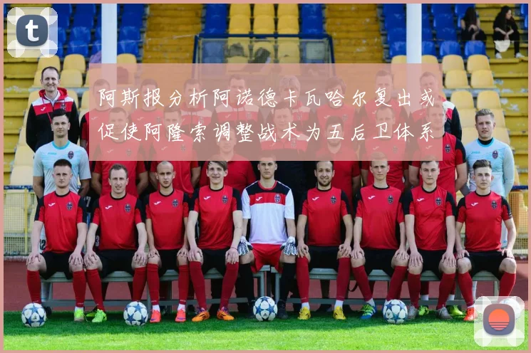阿斯报分析阿诺德卡瓦哈尔复出或促使阿隆索调整战术为五后卫体系