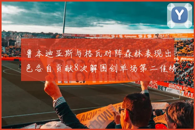 鲁本迪亚斯与格瓦对阵森林表现出色各自贡献8次解围创单场第二佳绩
