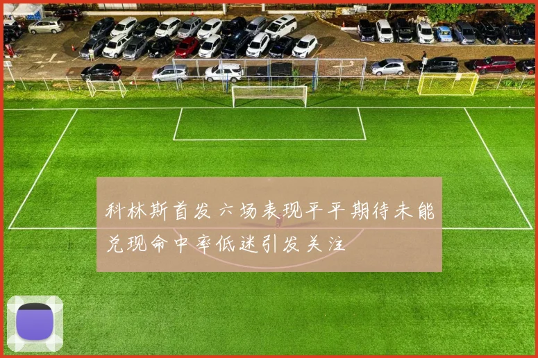科林斯首发六场表现平平期待未能兑现命中率低迷引发关注