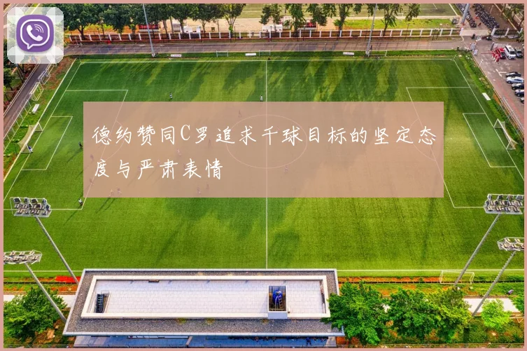 德约赞同C罗追求千球目标的坚定态度与严肃表情