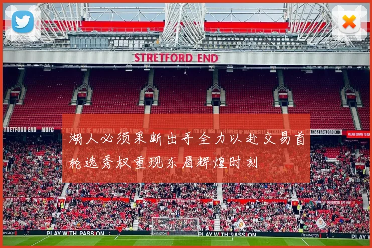 湖人必须果断出手全力以赴交易首轮选秀权重现东眉辉煌时刻