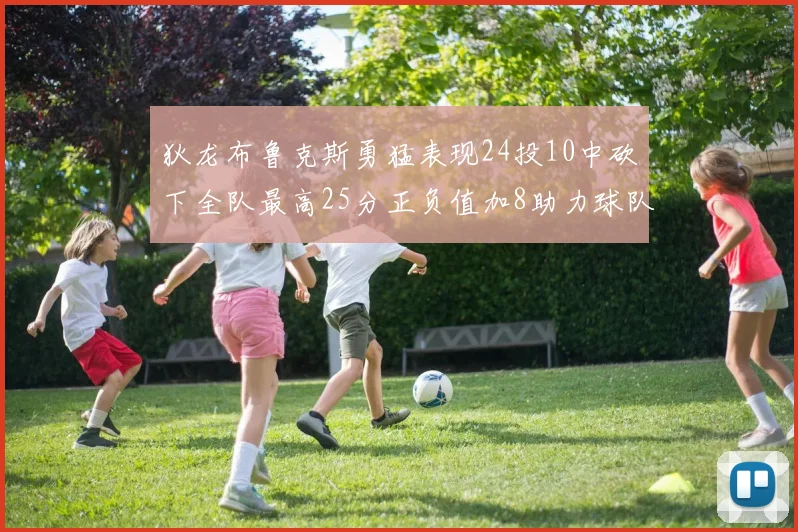 狄龙布鲁克斯勇猛表现24投10中砍下全队最高25分正负值加8助力球队胜利