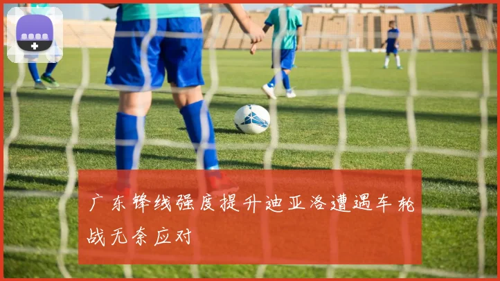 广东锋线强度提升迪亚洛遭遇车轮战无奈应对