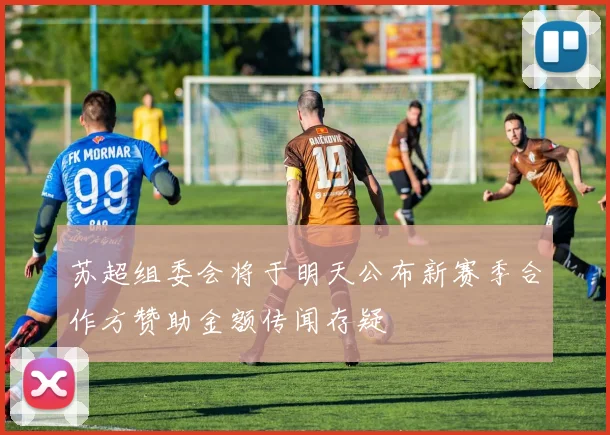 苏超组委会将于明天公布新赛季合作方赞助金额传闻存疑