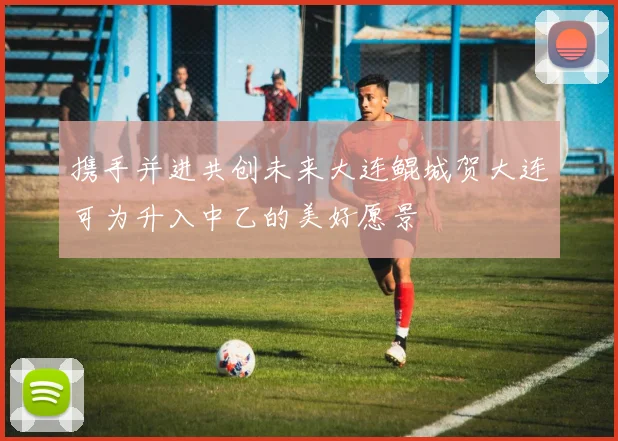 携手并进共创未来大连鲲城贺大连可为升入中乙的美好愿景