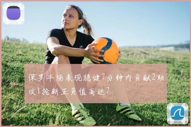 保罗半场表现稳健7分钟内贡献2助攻1抢断正负值高达7