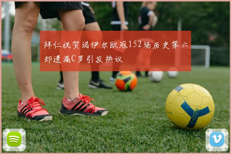 拜仁祝贺诺伊尔欧冠152场历史第六却遗漏C罗引发热议