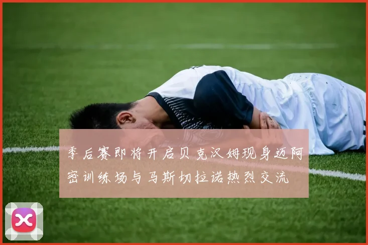 季后赛即将开启贝克汉姆现身迈阿密训练场与马斯切拉诺热烈交流