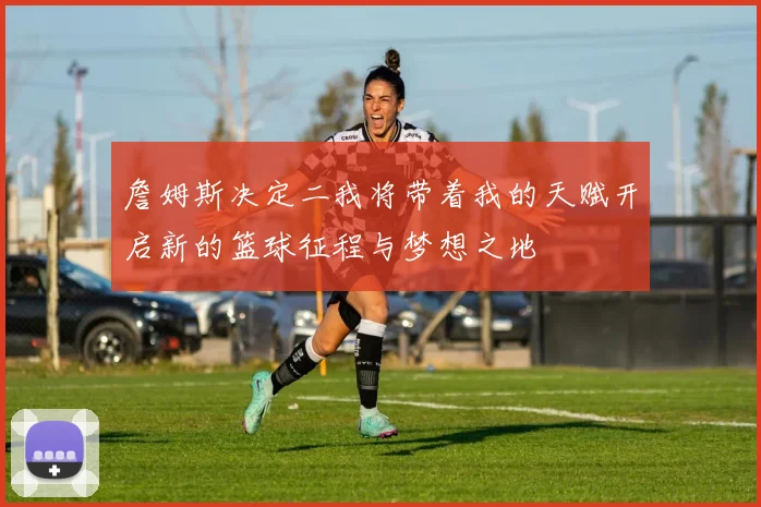 詹姆斯决定二我将带着我的天赋开启新的篮球征程与梦想之地