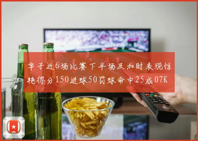 华子近6场比赛下半场及加时表现惊艳得分150进球50罚球命中25成07KB后首人