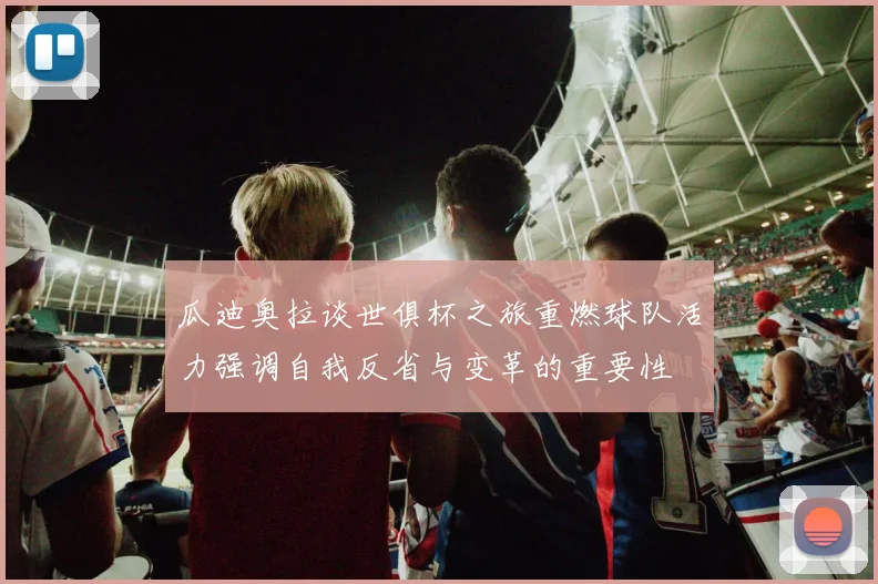 瓜迪奥拉谈世俱杯之旅重燃球队活力强调自我反省与变革的重要性