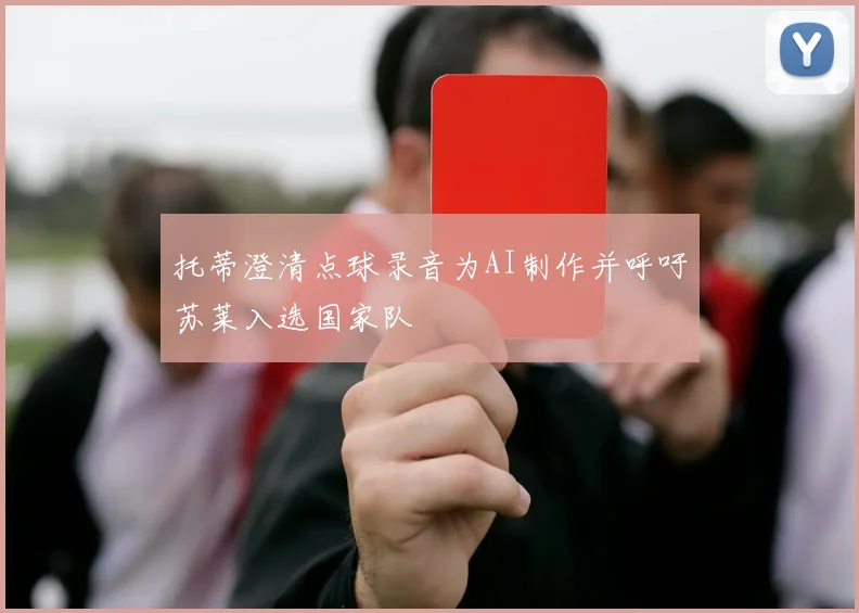托蒂澄清点球录音为AI制作并呼吁苏莱入选国家队