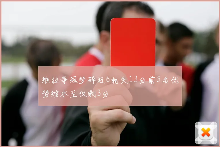 维拉争冠梦碎近6轮失13分前5名优势缩水至仅剩3分