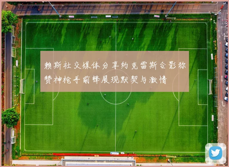 赖斯社交媒体分享约克雷斯合影称赞神枪手前锋展现默契与激情