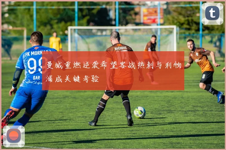 曼城重燃逆袭希望客战热刺与利物浦成关键考验