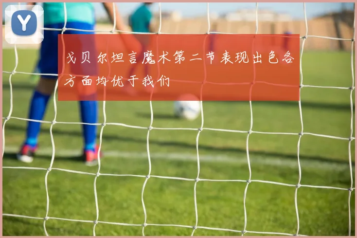 戈贝尔坦言魔术第二节表现出色各方面均优于我们