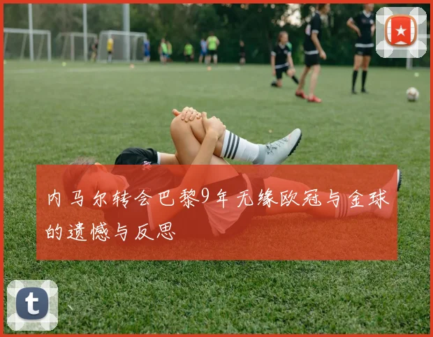 内马尔转会巴黎9年无缘欧冠与金球的遗憾与反思