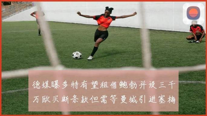 德媒曝多特有望租借鲍勃并设三千万欧买断条款但需等曼城引进塞梅尼奥