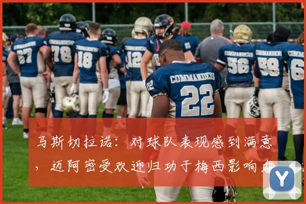 马斯切拉诺：对球队表现感到满意，迈阿密受欢迎归功于梅西影响力