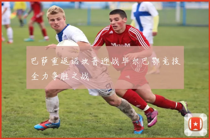 巴萨重返诺坎普迎战毕尔巴鄂竞技全力争胜之战