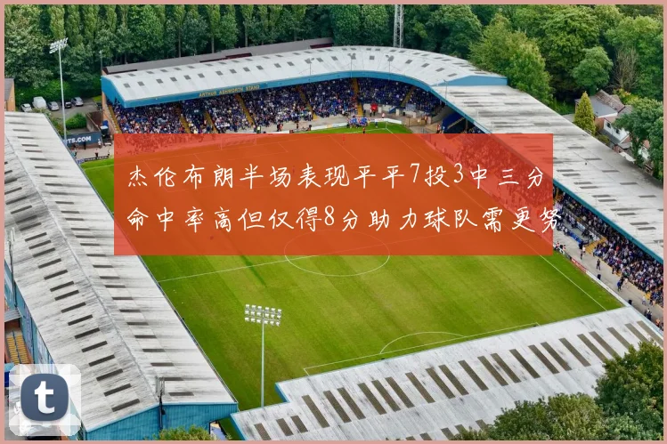 杰伦布朗半场表现平平7投3中三分命中率高但仅得8分助力球队需更努力