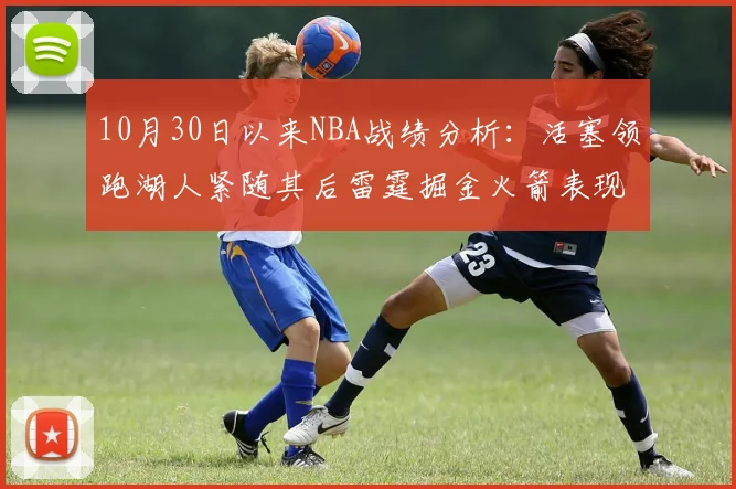 10月30日以来NBA战绩分析：活塞领跑湖人紧随其后雷霆掘金火箭表现不俗