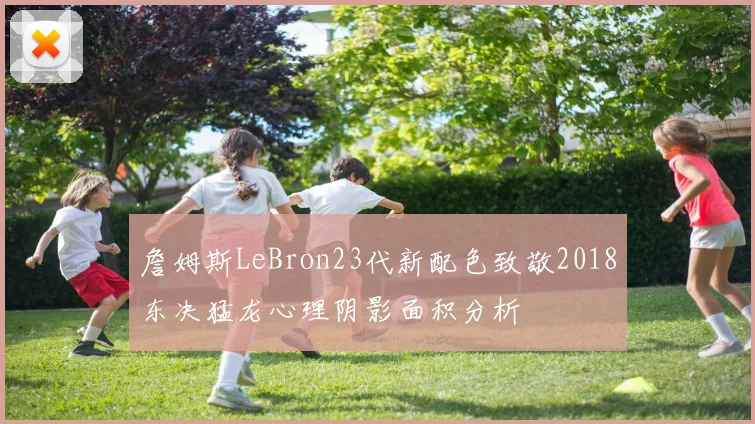 詹姆斯LeBron23代新配色致敬2018东决猛龙心理阴影面积分析