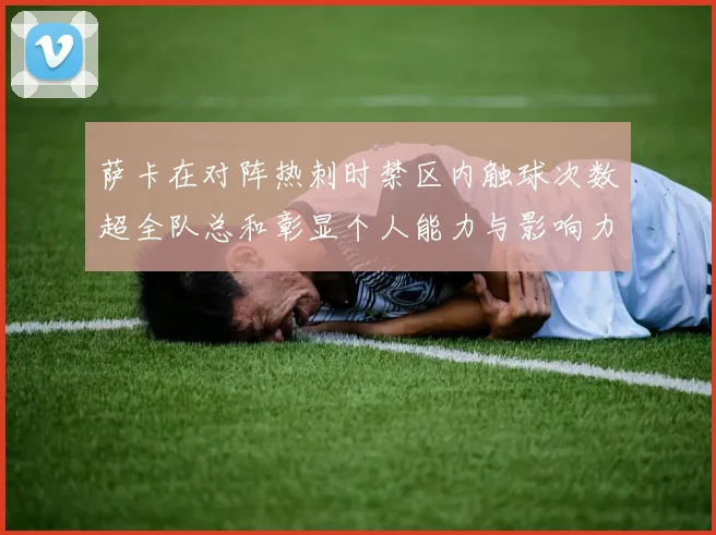萨卡在对阵热刺时禁区内触球次数超全队总和彰显个人能力与影响力