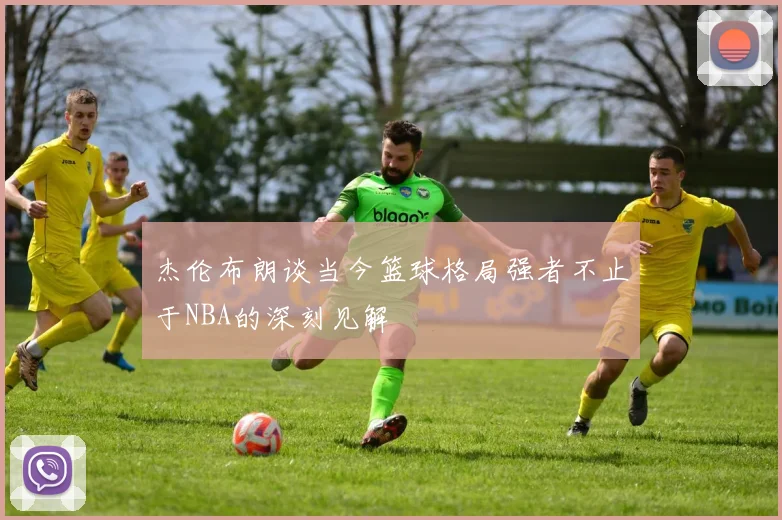 杰伦布朗谈当今篮球格局强者不止于NBA的深刻见解