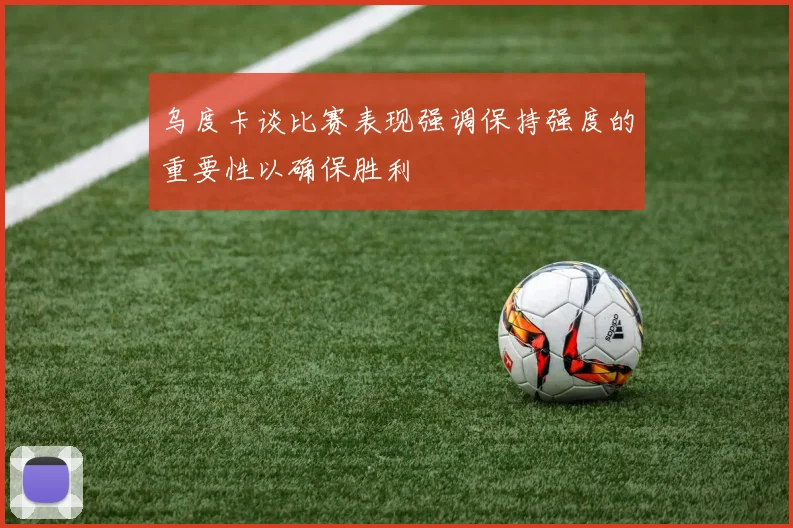 乌度卡谈比赛表现强调保持强度的重要性以确保胜利