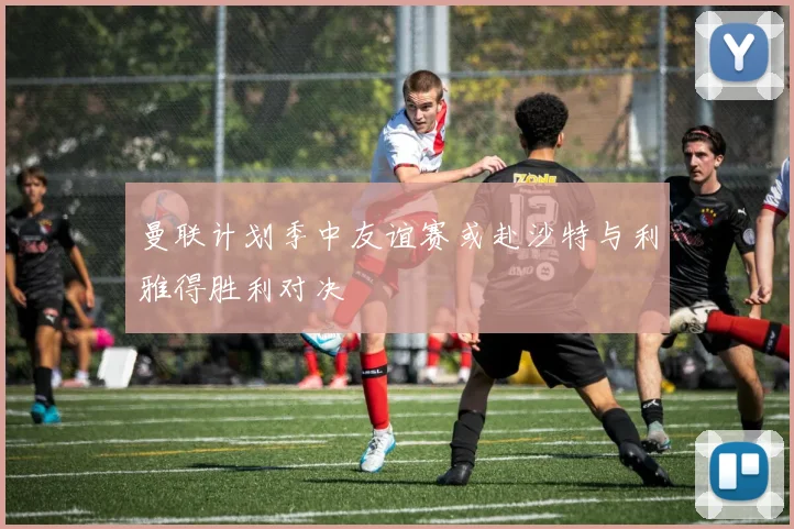 曼联计划季中友谊赛或赴沙特与利雅得胜利对决