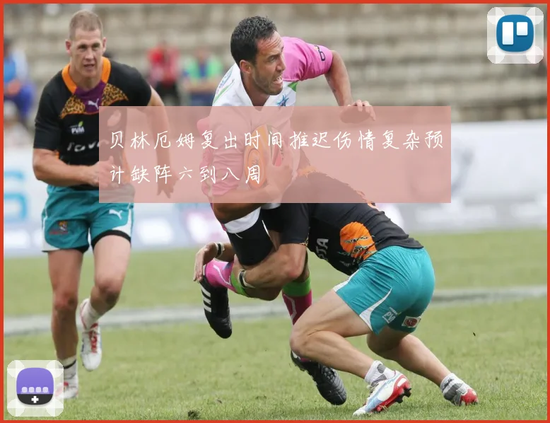 贝林厄姆复出时间推迟伤情复杂预计缺阵六到八周