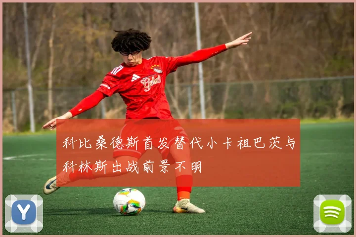 科比桑德斯首发替代小卡祖巴茨与科林斯出战前景不明