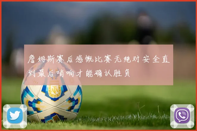 詹姆斯赛后感慨比赛无绝对安全直到最后哨响才能确认胜负