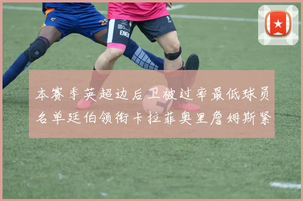本赛季英超边后卫被过率最低球员名单廷伯领衔卡拉菲奥里詹姆斯紧随其后