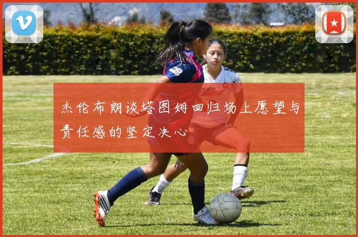 杰伦布朗谈塔图姆回归场上愿望与责任感的坚定决心