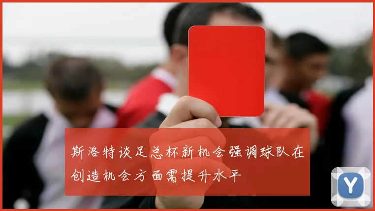 斯洛特谈足总杯新机会强调球队在创造机会方面需提升水平