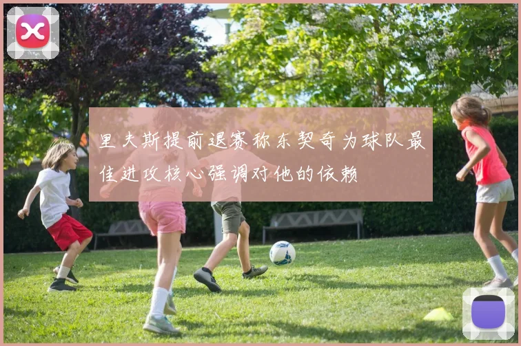 里夫斯提前退赛称东契奇为球队最佳进攻核心强调对他的依赖