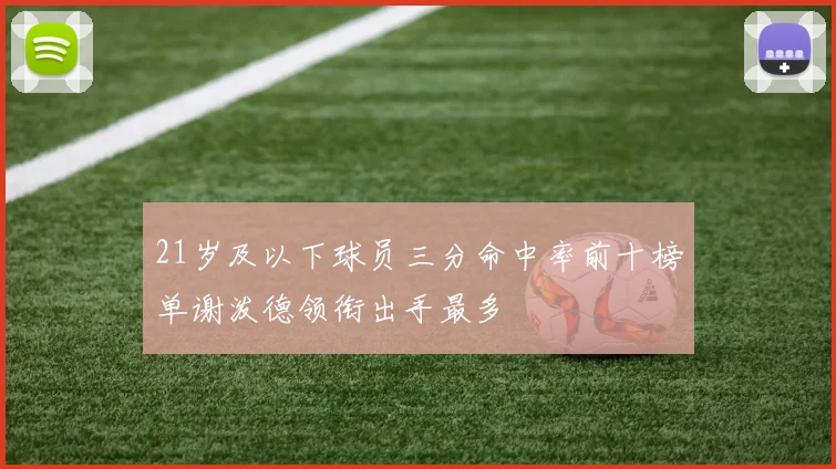 21岁及以下球员三分命中率前十榜单谢泼德领衔出手最多