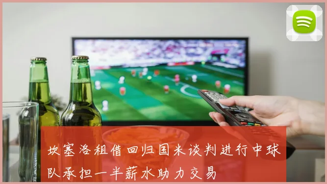 坎塞洛租借回归国米谈判进行中球队承担一半薪水助力交易