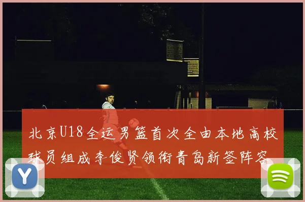 北京U18全运男篮首次全由本地高校球员组成李俊贤领衔青岛新签阵容
