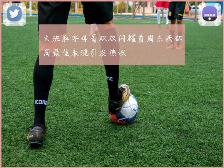 文班和字母哥双双闪耀首周东西部周最佳表现引发热议