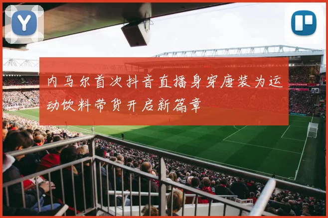 内马尔首次抖音直播身穿唐装为运动饮料带货开启新篇章