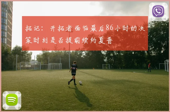 拓记：开拓者面临最后86小时的决策时刻是否提前续约夏普