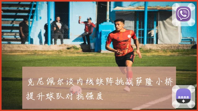 克尼佩尔谈内线缺阵挑战萨隆小桥提升球队对抗强度
